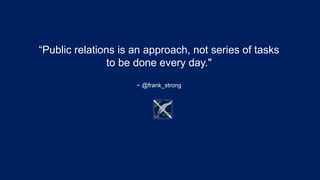 “Public relations is an approach, not series of tasks
to be done every day."
~ @frank_strong
 